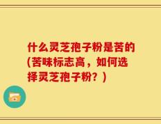 什么灵芝孢子粉是苦的(苦味标志高，如何选择灵芝孢子粉？)