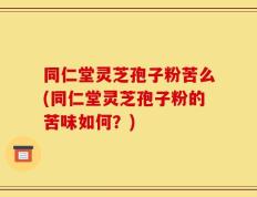 同仁堂灵芝孢子粉苦么(同仁堂灵芝孢子粉的苦味如何？)
