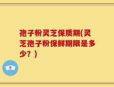 孢子粉灵芝保质期(灵芝孢子粉保鲜期限是多少？)