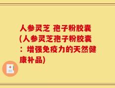 人参灵芝 孢子粉胶囊(人参灵芝孢子粉胶囊：增强免疫力的天然健康补品)