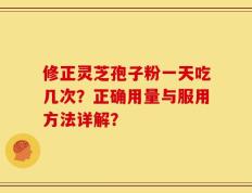 修正灵芝孢子粉一天吃几次？正确用量与服用方法详解？