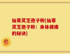 仙蒂灵芝孢子粉(仙蒂灵芝孢子粉：身体健康的秘诀)