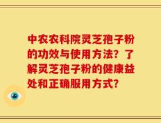 中农农科院灵芝孢子粉的功效与使用方法？了解灵芝孢子粉的健康益处和正确服用方式？