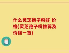 什么灵芝孢子粉好 价格(灵芝孢子粉推荐及价格一览)