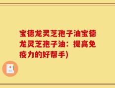 宝德龙灵芝孢子油宝德龙灵芝孢子油：提高免疫力的好帮手)
