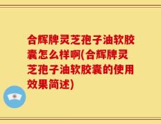 合辉牌灵芝孢子油软胶囊怎么样啊(合辉牌灵芝孢子油软胶囊的使用效果简述)