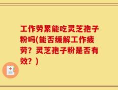 工作劳累能吃灵芝孢子粉吗(能否缓解工作疲劳？灵芝孢子粉是否有效？)