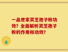 一品世家灵芝孢子粉功效？全面解析灵芝孢子粉的作用和功效？