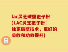 lac灵芝破壁孢子粉(LAC灵芝孢子粉：独家破壁技术，更好的吸收和功效提升)