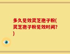 多久见效灵芝孢子粉(灵芝孢子粉见效时间？)