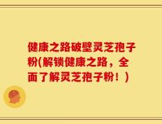 健康之路破壁灵芝孢子粉(解锁健康之路，全面了解灵芝孢子粉！)