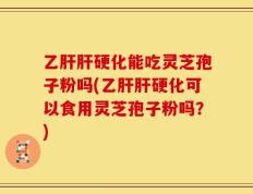 乙肝肝硬化能吃灵芝孢子粉吗(乙肝肝硬化可以食用灵芝孢子粉吗？)