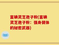 富碘灵芝孢子粉(富碘灵芝孢子粉：强身健体的秘密武器)