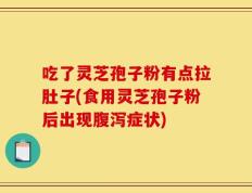 吃了灵芝孢子粉有点拉肚子(食用灵芝孢子粉后出现腹泻症状)