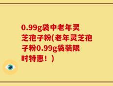 0.99g袋中老年灵芝孢子粉(老年灵芝孢子粉0.99g袋装限时特惠！)