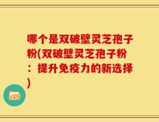 哪个是双破壁灵芝孢子粉(双破壁灵芝孢子粉：提升免疫力的新选择)
