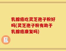 乳腺癌吃灵芝孢子粉好吗(灵芝孢子粉有助于乳腺癌康复吗)