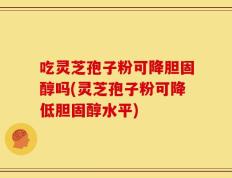 吃灵芝孢子粉可降胆固醇吗(灵芝孢子粉可降低胆固醇水平)