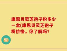 康恩贝灵芝孢子粉多少一盒(康恩贝灵芝孢子粉价格，你了解吗？