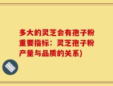 多大的灵芝会有孢子粉重要指标：灵芝孢子粉产量与品质的关系)