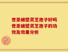 世圣破壁灵芝孢子好吗世圣破壁灵芝孢子的功效及效果分析