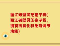 丽江破壁灵芝孢子粉(丽江破壁灵芝孢子粉，拥有抗氧化和免疫调节功能)
