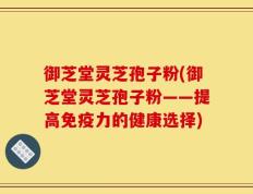 御芝堂灵芝孢子粉(御芝堂灵芝孢子粉——提高免疫力的健康选择)
