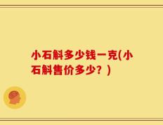 小石斛多少钱一克(小石斛售价多少？)