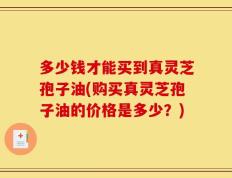 多少钱才能买到真灵芝孢子油(购买真灵芝孢子油的价格是多少？)