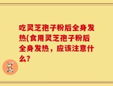 吃灵芝孢子粉后全身发热(食用灵芝孢子粉后全身发热，应该注意什么？