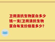 卫阴清抗生物蛋白多少钱一支(卫阴清抗生物蛋白每支价格是多少？