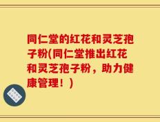 同仁堂的红花和灵芝孢子粉(同仁堂推出红花和灵芝孢子粉，助力健康管理！)