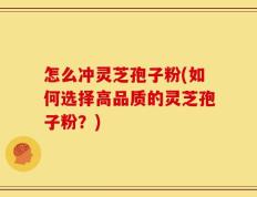 怎么冲灵芝孢子粉(如何选择高品质的灵芝孢子粉？)