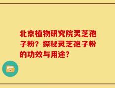 北京植物研究院灵芝孢子粉？探秘灵芝孢子粉的功效与用途？