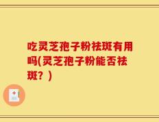 吃灵芝孢子粉祛斑有用吗(灵芝孢子粉能否祛斑？)