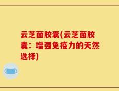 云芝菌胶囊(云芝菌胶囊：增强免疫力的天然选择)