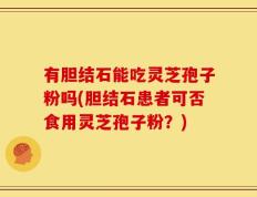有胆结石能吃灵芝孢子粉吗(胆结石患者可否食用灵芝孢子粉？)