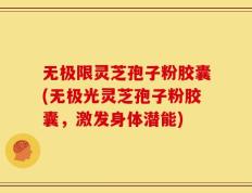 无极限灵芝孢子粉胶囊(无极光灵芝孢子粉胶囊，激发身体潜能)
