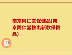 南京同仁堂保健品(南京同仁堂推出新款保健品)