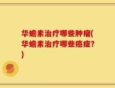 华蟾素治疗哪些肿瘤(华蟾素治疗哪些癌症？)