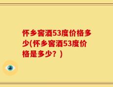 怀乡窖酒53度价格多少(怀乡窖酒53度价格是多少？)