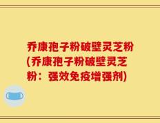 乔康孢子粉破壁灵芝粉(乔康孢子粉破壁灵芝粉：强效免疫增强剂)