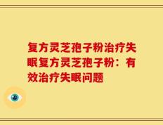 复方灵芝孢子粉治疗失眠复方灵芝孢子粉：有效治疗失眠问题