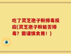 吃了灵芝孢子粉排毒反应(灵芝孢子粉能否排毒？需谨慎食用！)