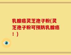 乳腺癌灵芝孢子粉(灵芝孢子粉可预防乳腺癌！)