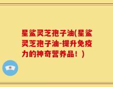 星鲨灵芝孢子油(星鲨灵芝孢子油-提升免疫力的神奇营养品！)