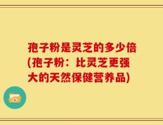 孢子粉是灵芝的多少倍(孢子粉：比灵芝更强大的天然保健营养品)