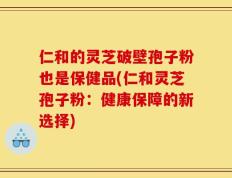 仁和的灵芝破壁孢子粉也是保健品(仁和灵芝孢子粉：健康保障的新选择)