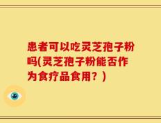 患者可以吃灵芝孢子粉吗(灵芝孢子粉能否作为食疗品食用？)