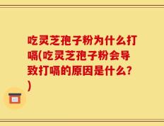 吃灵芝孢子粉为什么打嗝(吃灵芝孢子粉会导致打嗝的原因是什么？)